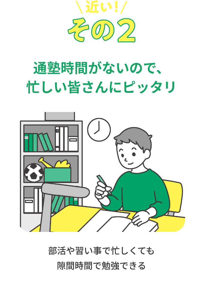 その2 通塾時間がないので、忙しい皆さんにピッタリ 部活や習い事で忙しくても隙間時間で勉強できる